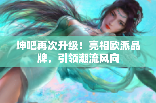 坤吧再次升级！亮相欧派品牌，引领潮流风向