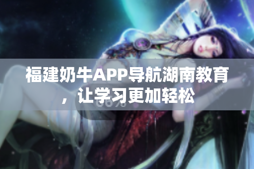 福建奶牛APP导航湖南教育，让学习更加轻松