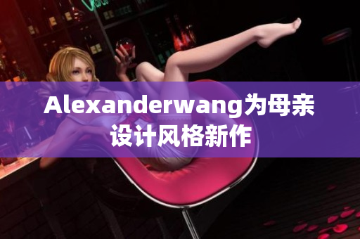 Alexanderwang为母亲设计风格新作