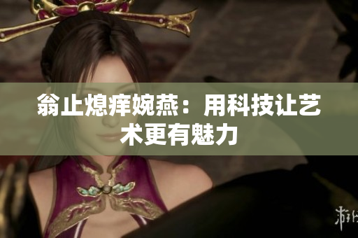翁止熄痒婉燕：用科技让艺术更有魅力