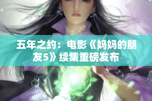 五年之约：电影《妈妈的朋友5》续集重磅发布