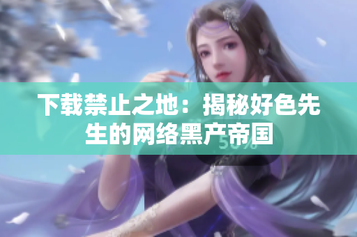 下载禁止之地：揭秘好色先生的网络黑产帝国
