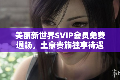 美丽新世界SVIP会员免费通畅，土豪贵族独享待遇