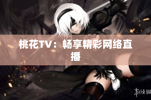 桃花TV：畅享精彩网络直播
