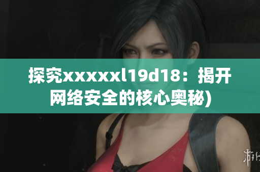 探究xxxxxl19d18：揭开网络安全的核心奥秘)