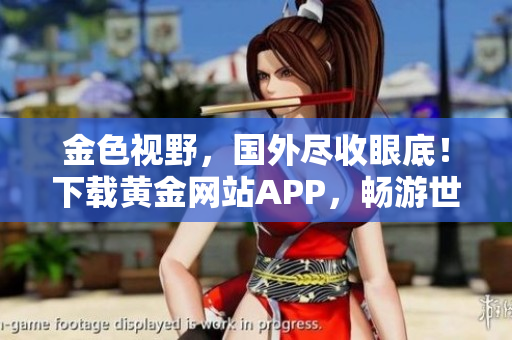 金色视野，国外尽收眼底！下载黄金网站APP，畅游世界精彩