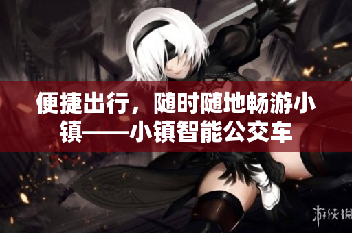便捷出行，随时随地畅游小镇——小镇智能公交车