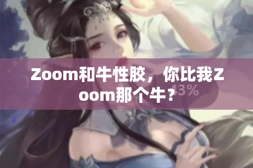 Zoom和牛性胶，你比我Zoom那个牛？