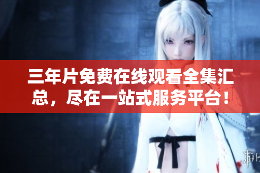 三年片免费在线观看全集汇总，尽在一站式服务平台！