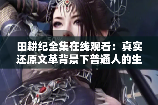 田耕纪全集在线观看：真实还原文革背景下普通人的生活经历