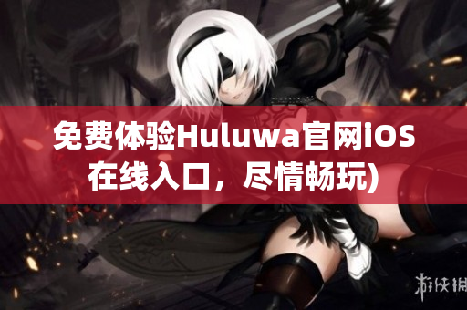 免费体验Huluwa官网iOS在线入口，尽情畅玩)