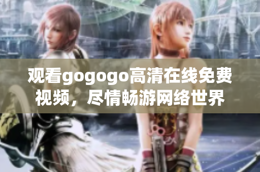观看gogogo高清在线免费视频，尽情畅游网络世界