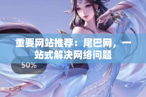 重要网站推荐：尾巴网，一站式解决网络问题