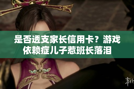 是否透支家长信用卡？游戏依赖症儿子惹班长落泪