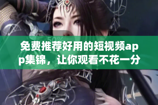 免费推荐好用的短视频app集锦，让你观看不花一分钱！
