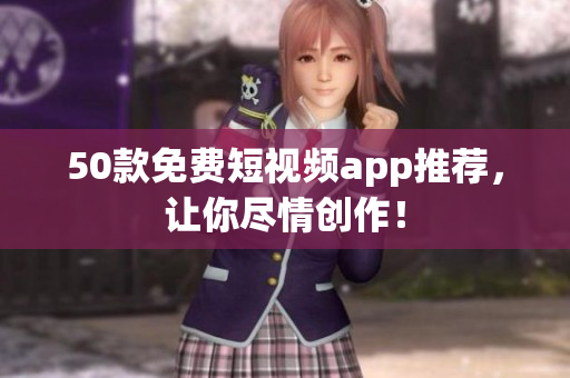 50款免费短视频app推荐，让你尽情创作！