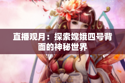 直播观月：探索嫦娥四号背面的神秘世界