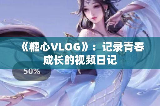 《糖心VLOG》：记录青春成长的视频日记