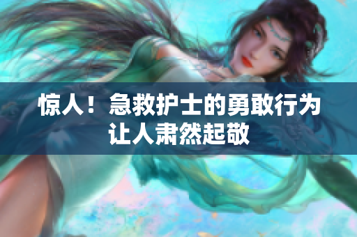 惊人！急救护士的勇敢行为让人肃然起敬