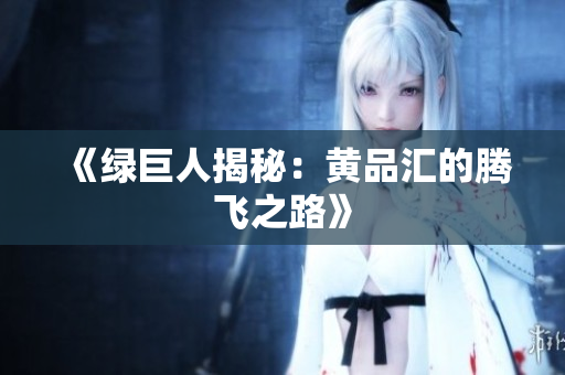 《绿巨人揭秘：黄品汇的腾飞之路》