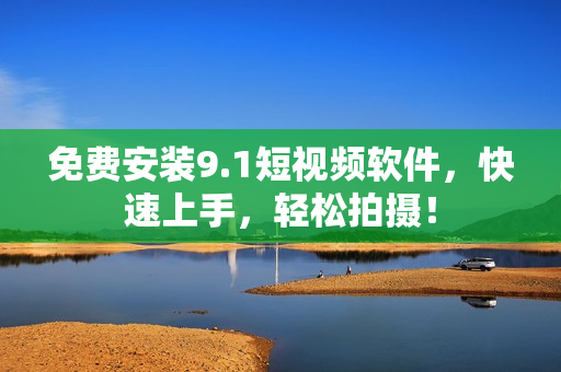 免费安装9.1短视频软件，快速上手，轻松拍摄！