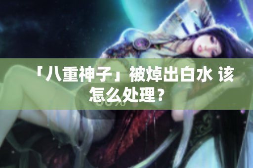 「八重神子」被焯出白水 该怎么处理？