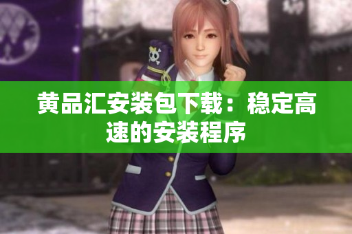 黄品汇安装包下载：稳定高速的安装程序