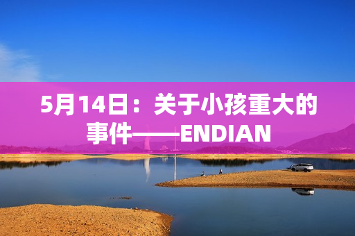 5月14日：关于小孩重大的事件——ENDIAN
