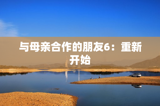 与母亲合作的朋友6：重新开始