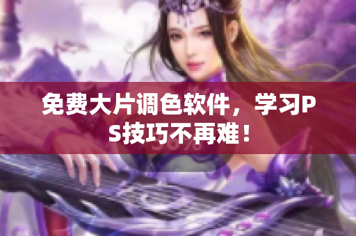 免费大片调色软件，学习PS技巧不再难！
