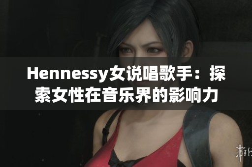 Hennessy女说唱歌手：探索女性在音乐界的影响力