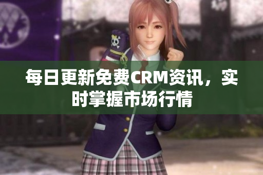 每日更新免费CRM资讯，实时掌握市场行情