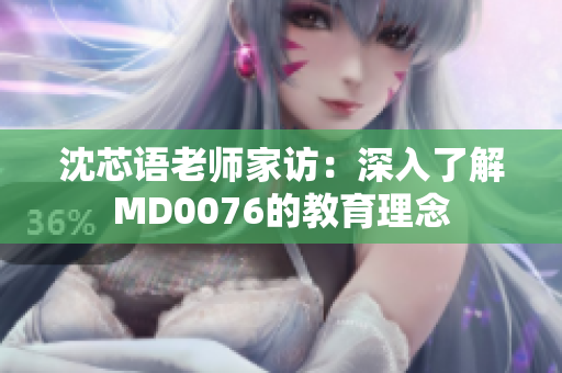 沈芯语老师家访：深入了解MD0076的教育理念