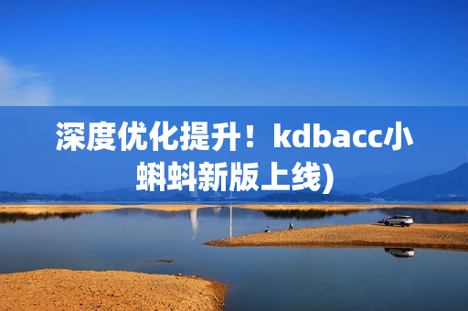 深度优化提升！kdbacc小蝌蚪新版上线)