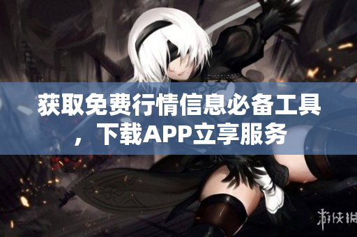 获取免费行情信息必备工具，下载APP立享服务