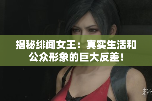揭秘绯闻女王：真实生活和公众形象的巨大反差！
