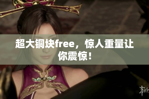 超大铜块free，惊人重量让你震惊！