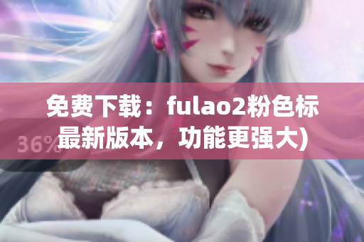 免费下载：fulao2粉色标最新版本，功能更强大)