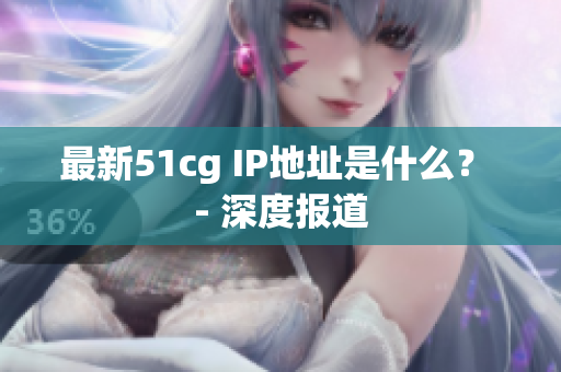最新51cg IP地址是什么？ - 深度报道