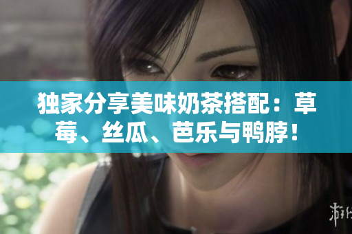 独家分享美味奶茶搭配：草莓、丝瓜、芭乐与鸭脖！