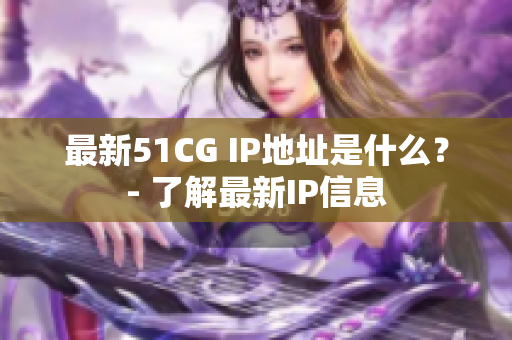 最新51CG IP地址是什么？- 了解最新IP信息