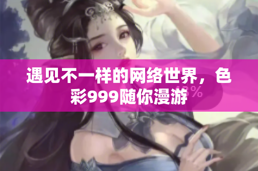遇见不一样的网络世界，色彩999随你漫游