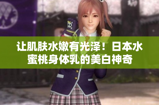 让肌肤水嫩有光泽！日本水蜜桃身体乳的美白神奇