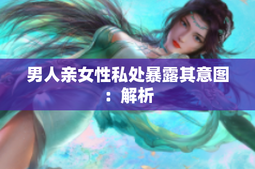 男人亲女性私处暴露其意图：解析