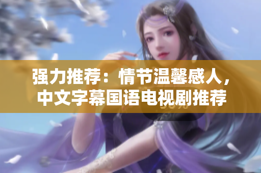 强力推荐：情节温馨感人，中文字幕国语电视剧推荐