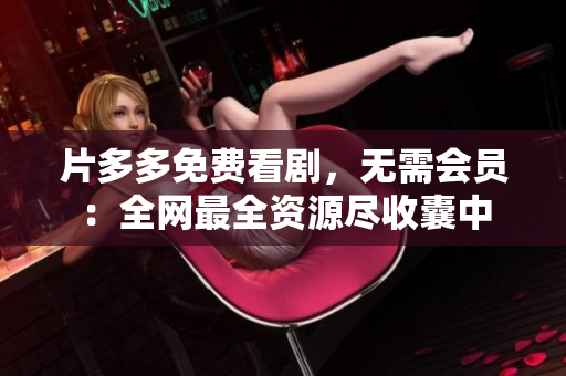 片多多免费看剧，无需会员：全网最全资源尽收囊中