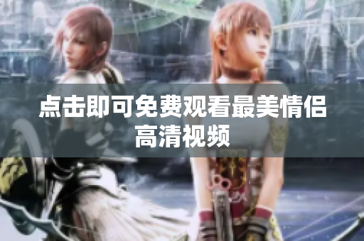 点击即可免费观看最美情侣高清视频