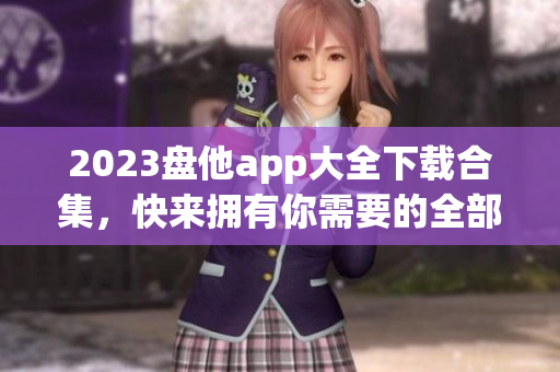 2023盘他app大全下载合集，快来拥有你需要的全部应用！