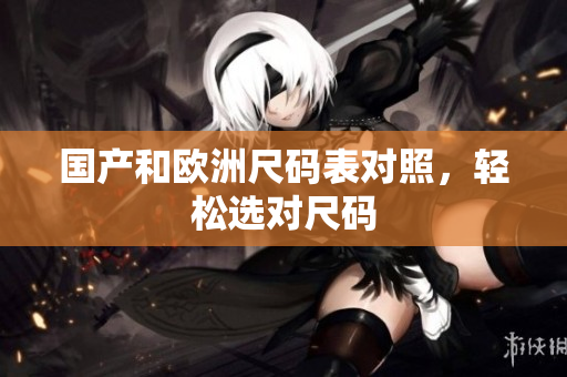 国产和欧洲尺码表对照，轻松选对尺码