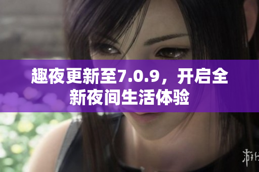 趣夜更新至7.0.9，开启全新夜间生活体验